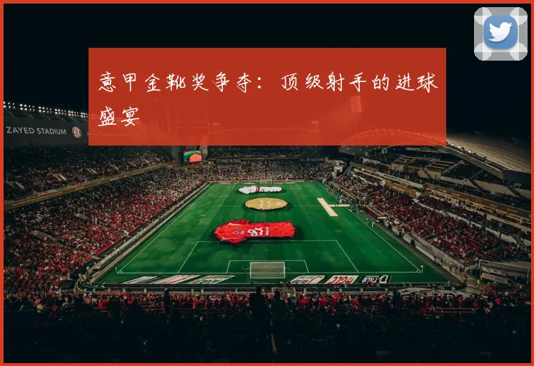 意甲金靴奖争夺:顶级射手的进球盛宴