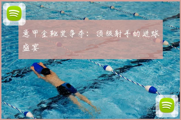 意甲金靴奖争夺：顶级射手的进球盛宴
