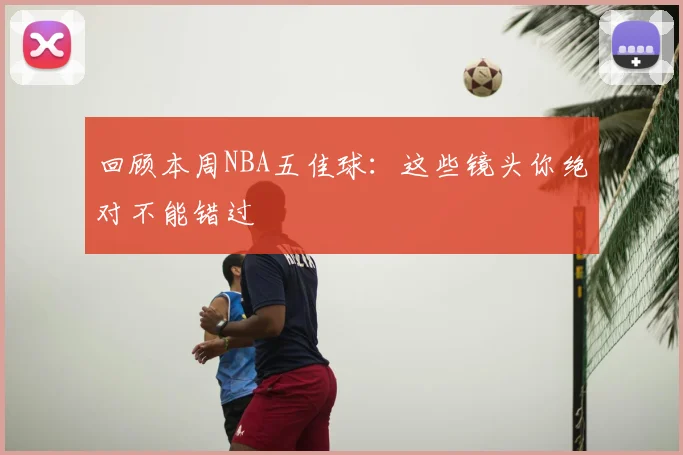 回顾本周NBA五佳球：这些镜头你绝对不能错过