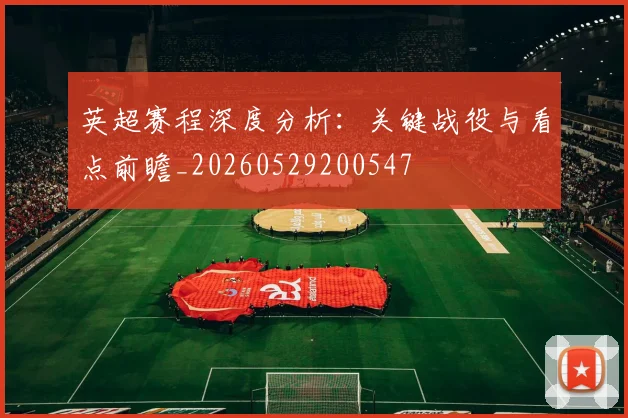 英超赛程深度分析：关键战役与看点前瞻_20260529200547