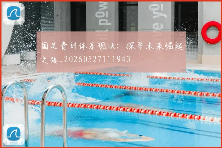 国足青训体系现状:探寻未来崛起之路_20260527111943