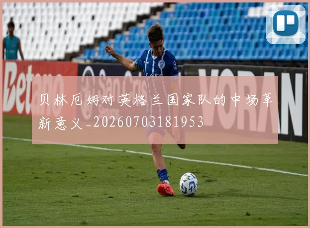 贝林厄姆对英格兰国家队的中场革新意义_20260703181953