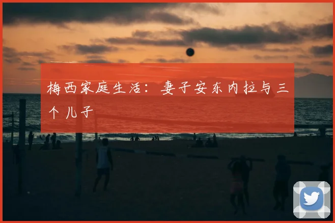 梅西家庭生活：妻子安东内拉与三个儿子