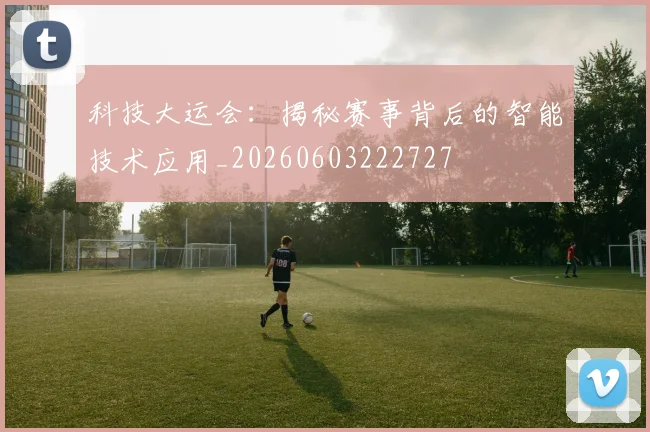 科技大运会：揭秘赛事背后的智能技术应用_20260603222727