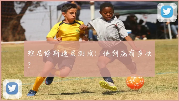 维尼修斯速度测试:他到底有多快?