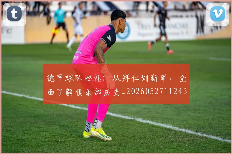 德甲球队巡礼:从拜仁到新军,全面了解俱乐部历史_20260527112437